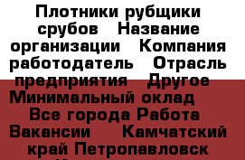 Плотники-рубщики срубов › Название организации ­ Компания-работодатель › Отрасль предприятия ­ Другое › Минимальный оклад ­ 1 - Все города Работа » Вакансии   . Камчатский край,Петропавловск-Камчатский г.